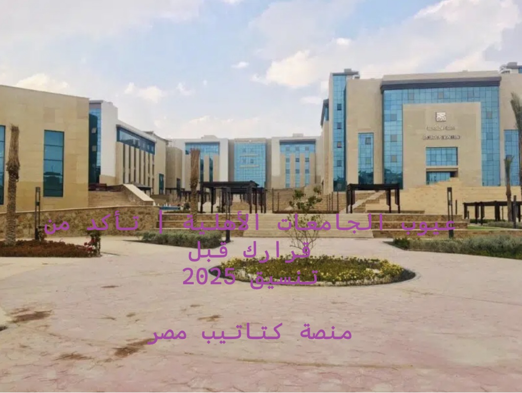 عيوب الجامعات الأهلية - تأكد من قرارك قبل التنسيق - اخبار تنسيق الجامعات